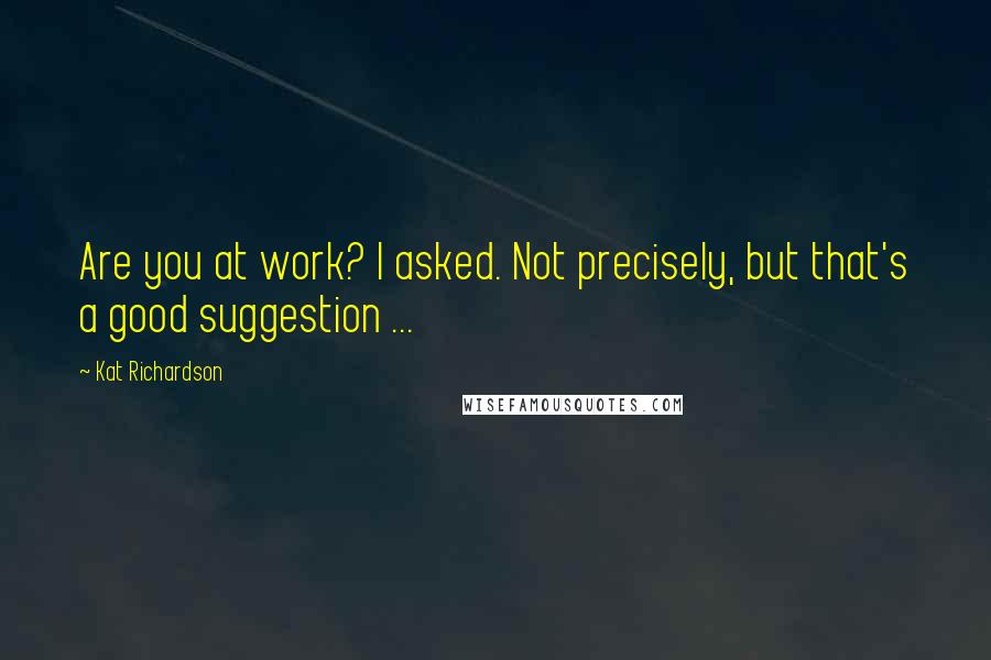 Kat Richardson Quotes: Are you at work? I asked. Not precisely, but that's a good suggestion ...