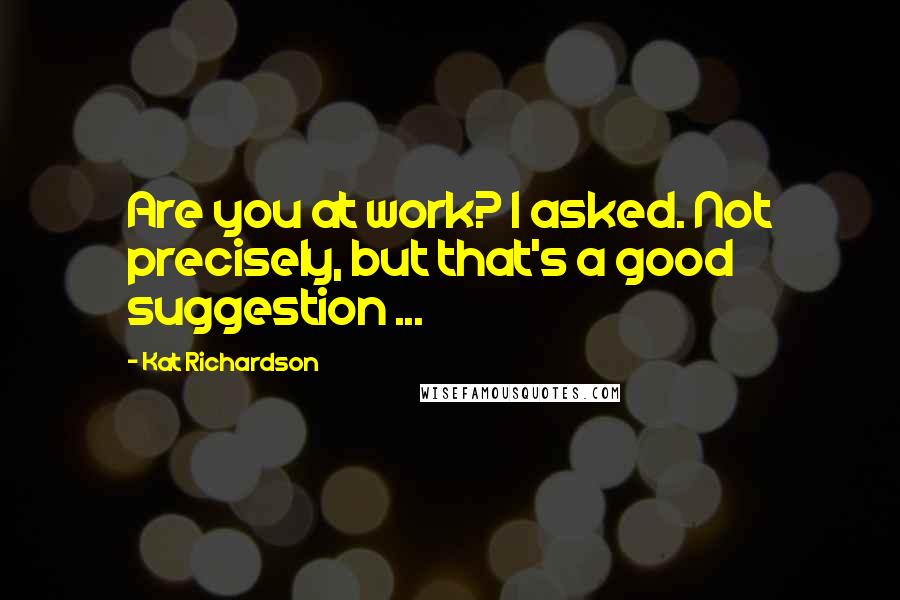 Kat Richardson Quotes: Are you at work? I asked. Not precisely, but that's a good suggestion ...