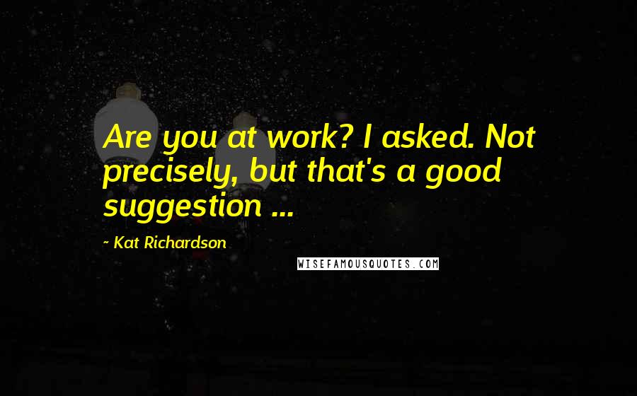 Kat Richardson Quotes: Are you at work? I asked. Not precisely, but that's a good suggestion ...