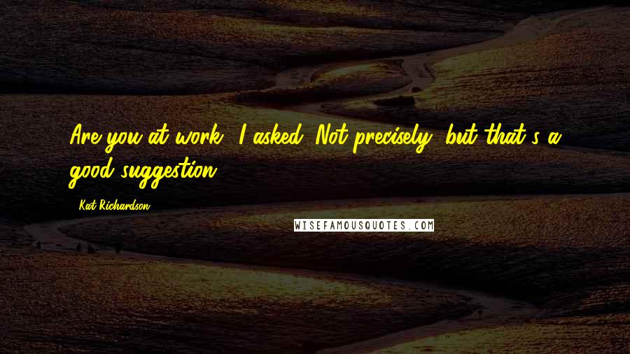 Kat Richardson Quotes: Are you at work? I asked. Not precisely, but that's a good suggestion ...