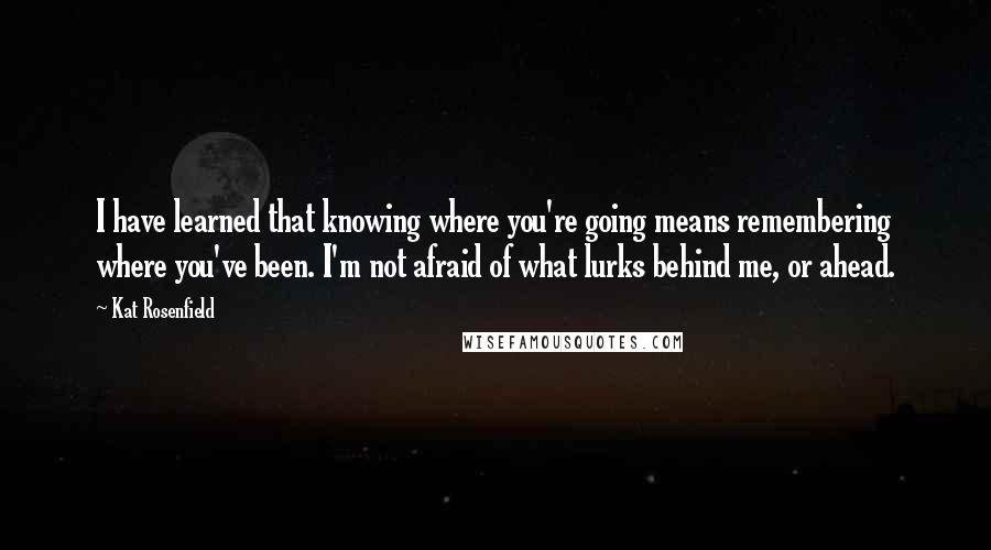 Kat Rosenfield Quotes: I have learned that knowing where you're going means remembering where you've been. I'm not afraid of what lurks behind me, or ahead.