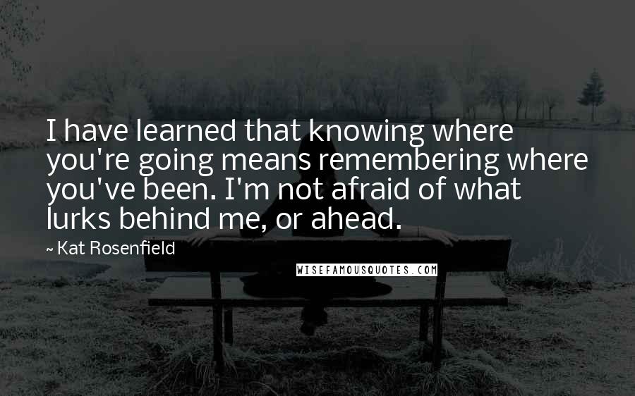 Kat Rosenfield Quotes: I have learned that knowing where you're going means remembering where you've been. I'm not afraid of what lurks behind me, or ahead.