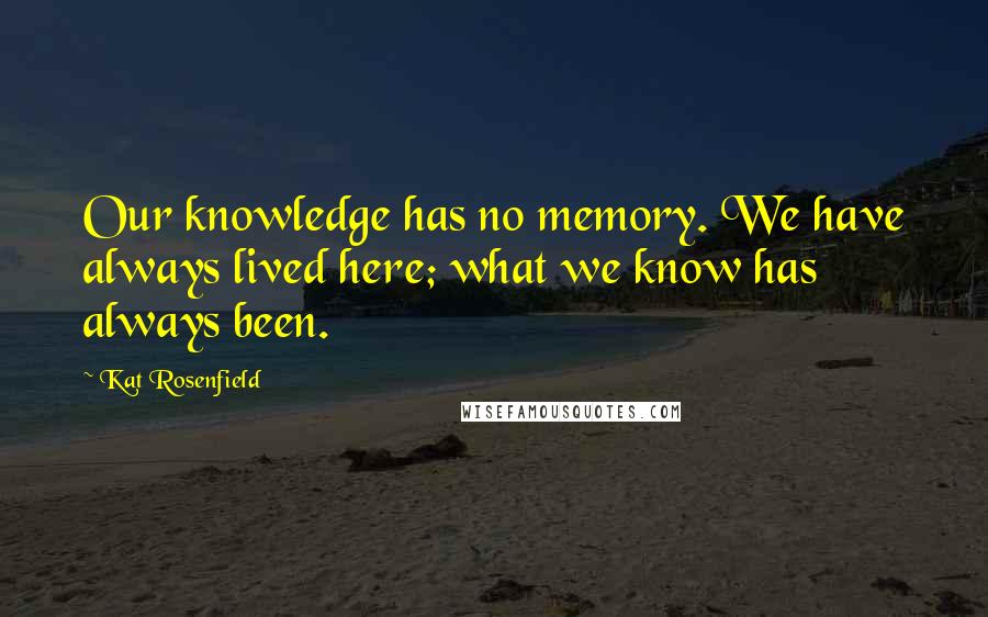 Kat Rosenfield Quotes: Our knowledge has no memory. We have always lived here; what we know has always been.