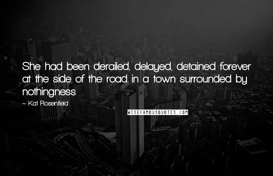 Kat Rosenfield Quotes: She had been derailed, delayed, detained forever at the side of the road in a town surrounded by nothingness.