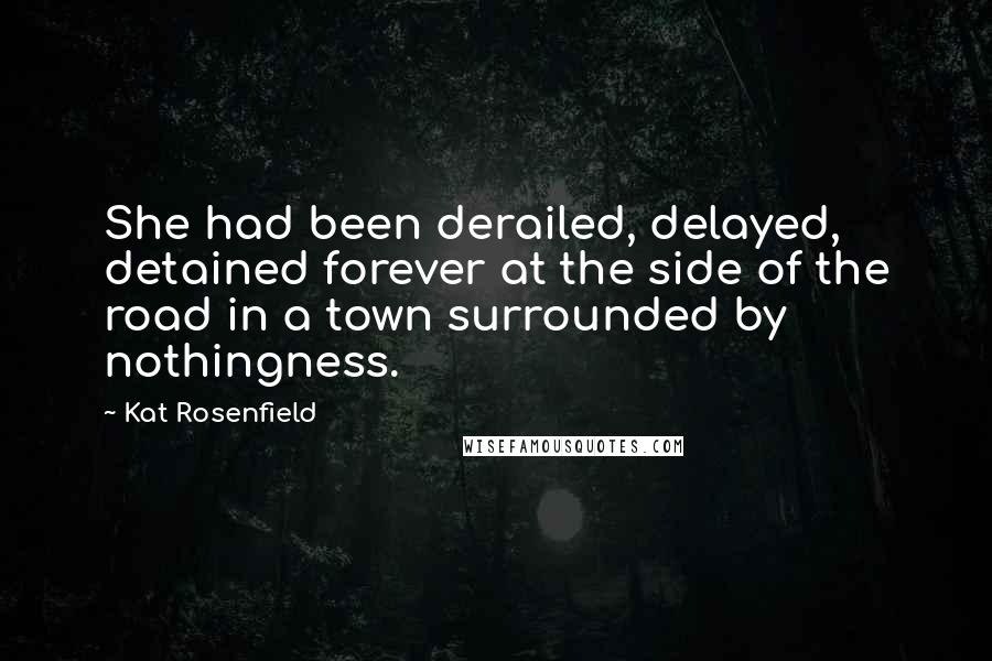 Kat Rosenfield Quotes: She had been derailed, delayed, detained forever at the side of the road in a town surrounded by nothingness.