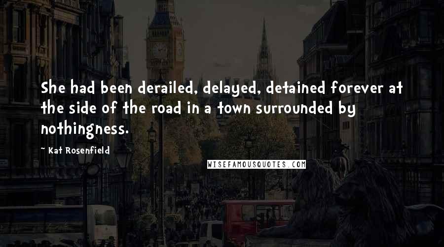 Kat Rosenfield Quotes: She had been derailed, delayed, detained forever at the side of the road in a town surrounded by nothingness.