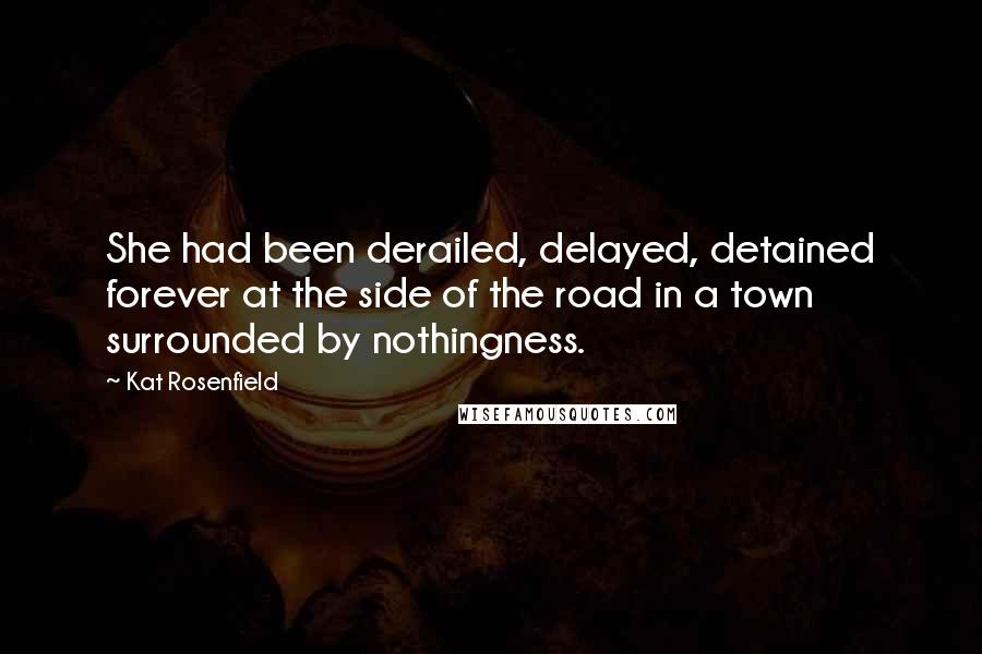 Kat Rosenfield Quotes: She had been derailed, delayed, detained forever at the side of the road in a town surrounded by nothingness.