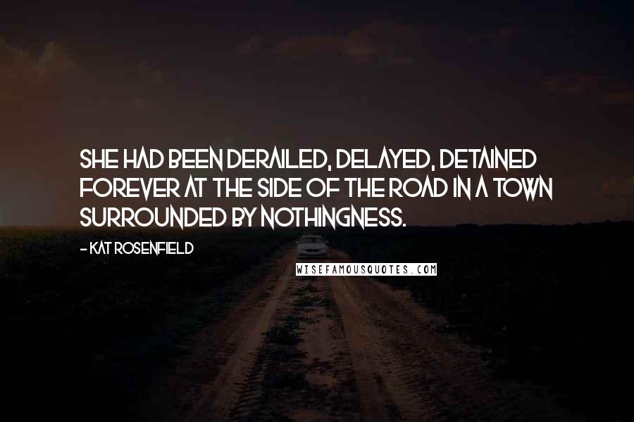Kat Rosenfield Quotes: She had been derailed, delayed, detained forever at the side of the road in a town surrounded by nothingness.