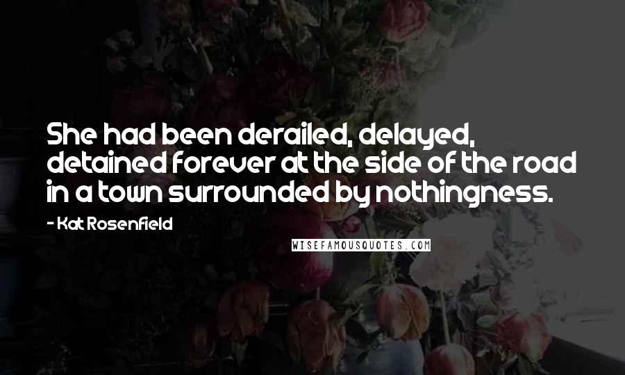 Kat Rosenfield Quotes: She had been derailed, delayed, detained forever at the side of the road in a town surrounded by nothingness.