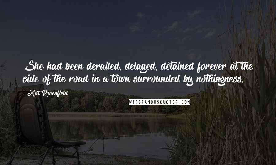 Kat Rosenfield Quotes: She had been derailed, delayed, detained forever at the side of the road in a town surrounded by nothingness.