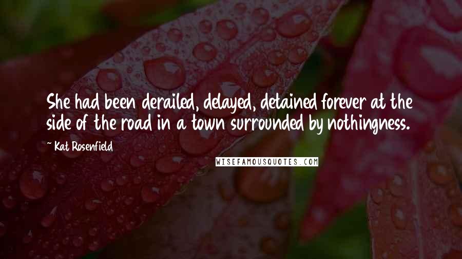 Kat Rosenfield Quotes: She had been derailed, delayed, detained forever at the side of the road in a town surrounded by nothingness.