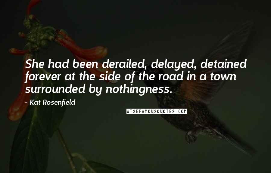 Kat Rosenfield Quotes: She had been derailed, delayed, detained forever at the side of the road in a town surrounded by nothingness.