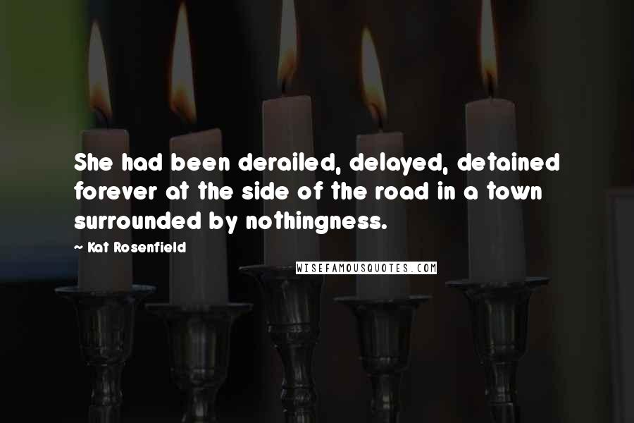 Kat Rosenfield Quotes: She had been derailed, delayed, detained forever at the side of the road in a town surrounded by nothingness.