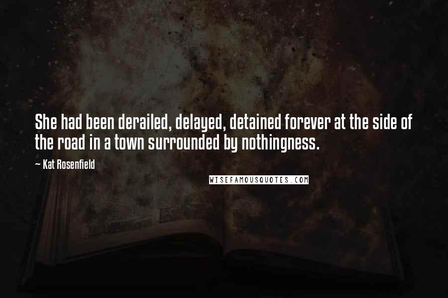 Kat Rosenfield Quotes: She had been derailed, delayed, detained forever at the side of the road in a town surrounded by nothingness.