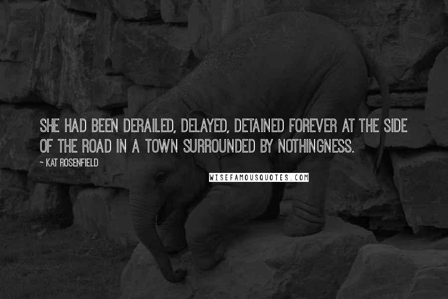 Kat Rosenfield Quotes: She had been derailed, delayed, detained forever at the side of the road in a town surrounded by nothingness.