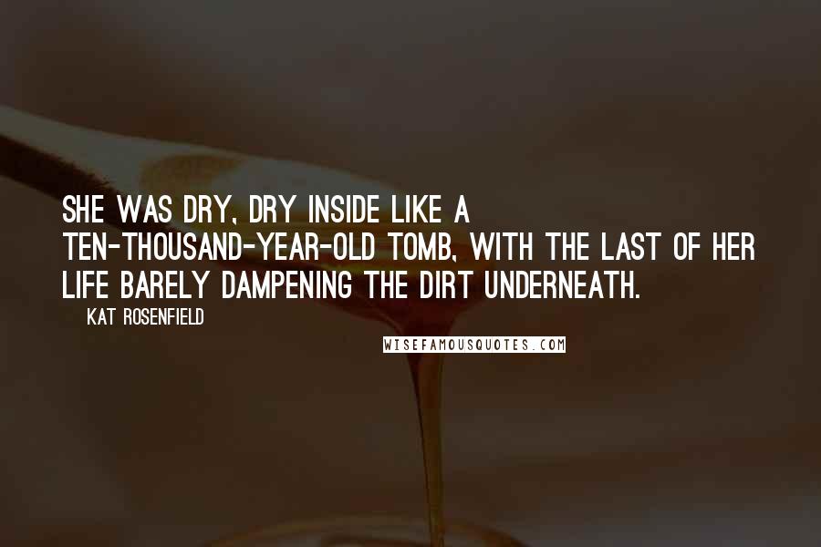 Kat Rosenfield Quotes: She was dry, dry inside like a ten-thousand-year-old tomb, with the last of her life barely dampening the dirt underneath.