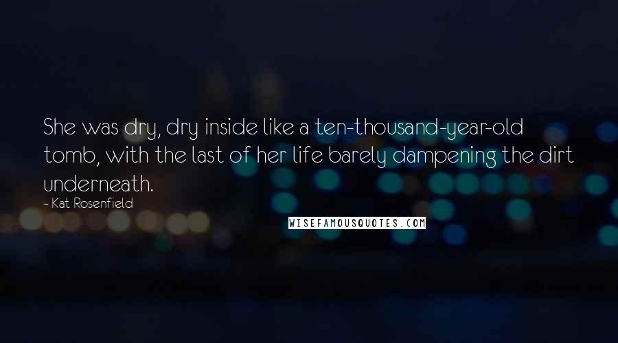 Kat Rosenfield Quotes: She was dry, dry inside like a ten-thousand-year-old tomb, with the last of her life barely dampening the dirt underneath.