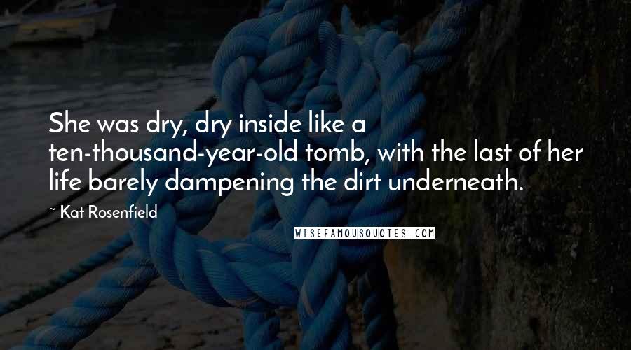 Kat Rosenfield Quotes: She was dry, dry inside like a ten-thousand-year-old tomb, with the last of her life barely dampening the dirt underneath.