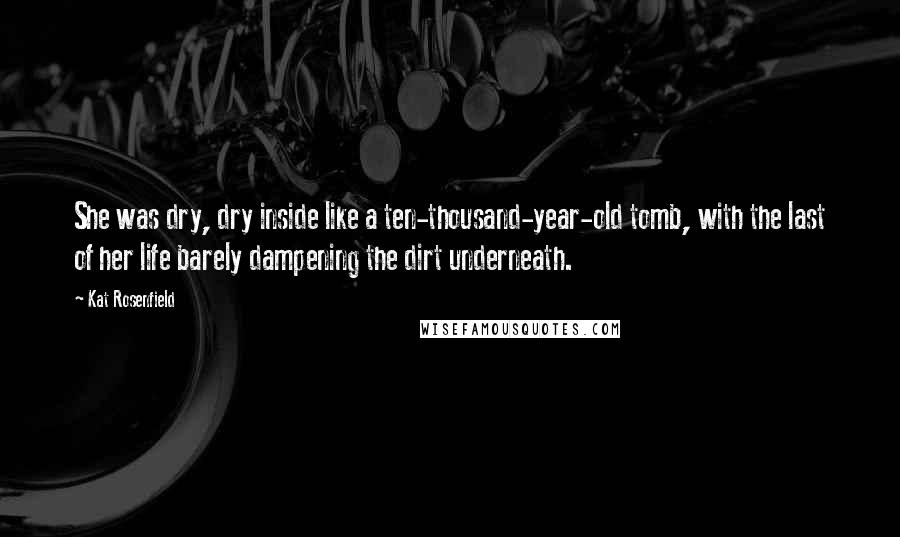 Kat Rosenfield Quotes: She was dry, dry inside like a ten-thousand-year-old tomb, with the last of her life barely dampening the dirt underneath.