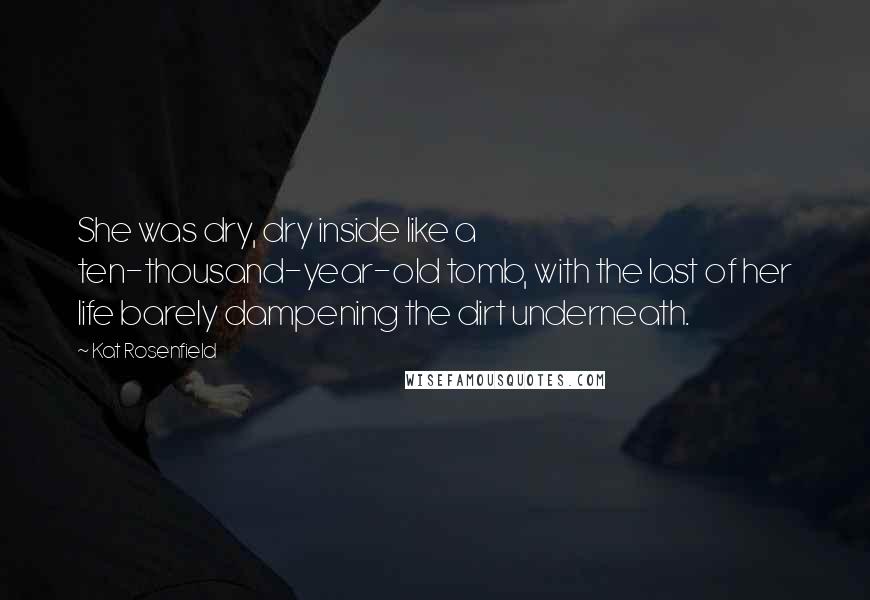 Kat Rosenfield Quotes: She was dry, dry inside like a ten-thousand-year-old tomb, with the last of her life barely dampening the dirt underneath.