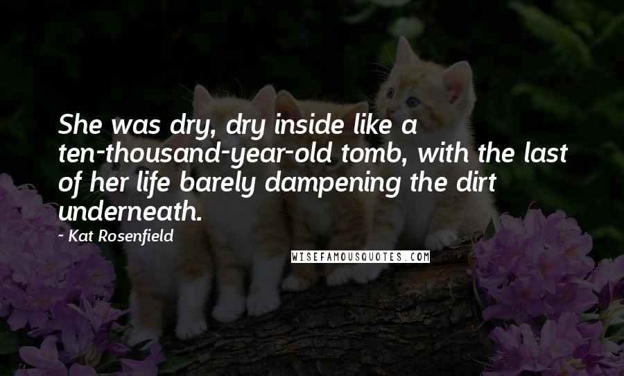 Kat Rosenfield Quotes: She was dry, dry inside like a ten-thousand-year-old tomb, with the last of her life barely dampening the dirt underneath.