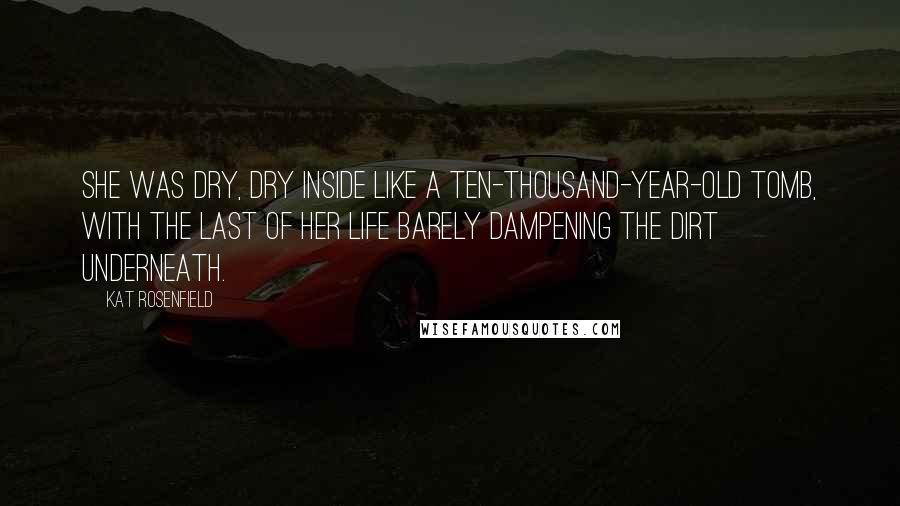 Kat Rosenfield Quotes: She was dry, dry inside like a ten-thousand-year-old tomb, with the last of her life barely dampening the dirt underneath.