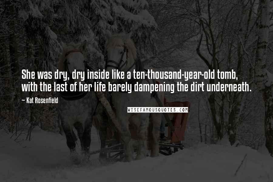 Kat Rosenfield Quotes: She was dry, dry inside like a ten-thousand-year-old tomb, with the last of her life barely dampening the dirt underneath.