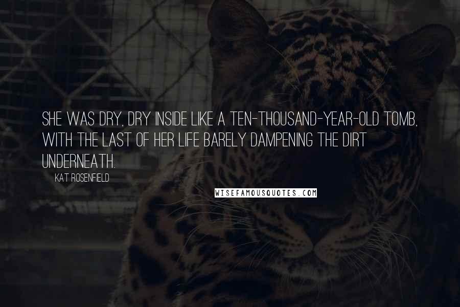 Kat Rosenfield Quotes: She was dry, dry inside like a ten-thousand-year-old tomb, with the last of her life barely dampening the dirt underneath.