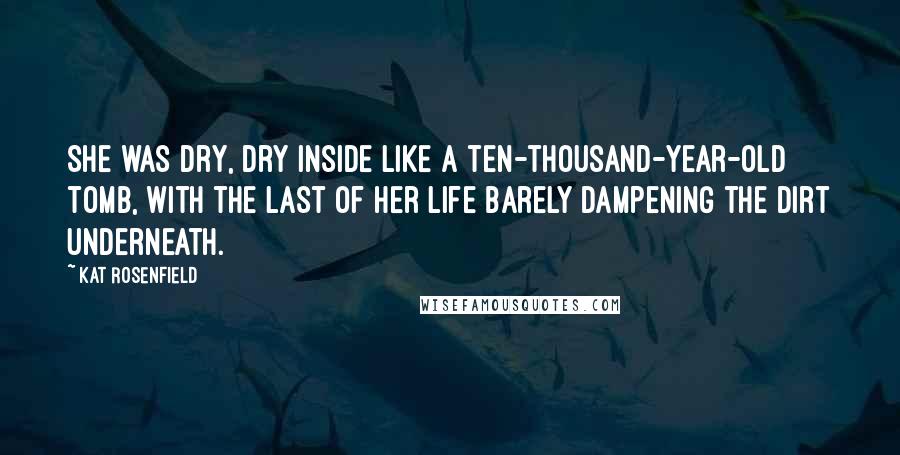 Kat Rosenfield Quotes: She was dry, dry inside like a ten-thousand-year-old tomb, with the last of her life barely dampening the dirt underneath.