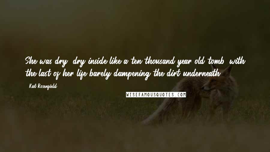 Kat Rosenfield Quotes: She was dry, dry inside like a ten-thousand-year-old tomb, with the last of her life barely dampening the dirt underneath.