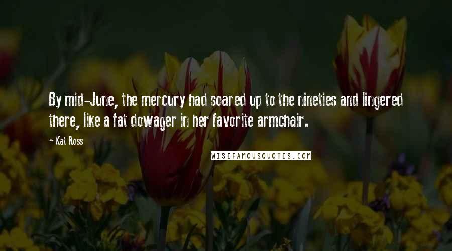 Kat Ross Quotes: By mid-June, the mercury had soared up to the nineties and lingered there, like a fat dowager in her favorite armchair.