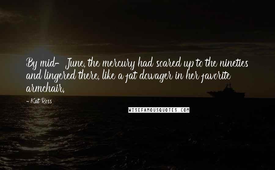 Kat Ross Quotes: By mid-June, the mercury had soared up to the nineties and lingered there, like a fat dowager in her favorite armchair.