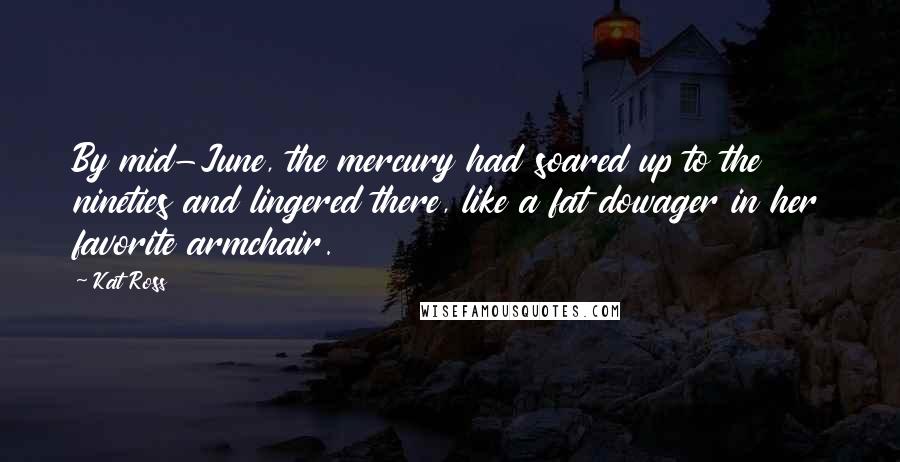 Kat Ross Quotes: By mid-June, the mercury had soared up to the nineties and lingered there, like a fat dowager in her favorite armchair.