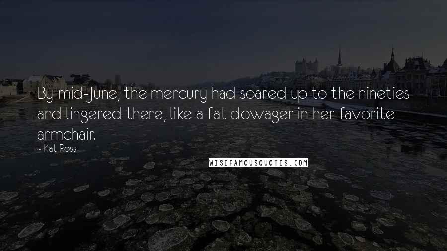 Kat Ross Quotes: By mid-June, the mercury had soared up to the nineties and lingered there, like a fat dowager in her favorite armchair.