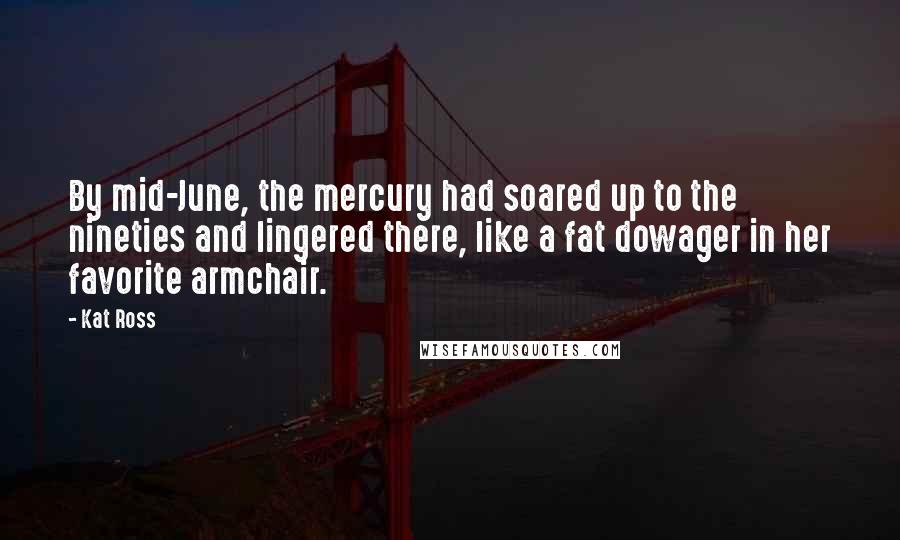 Kat Ross Quotes: By mid-June, the mercury had soared up to the nineties and lingered there, like a fat dowager in her favorite armchair.