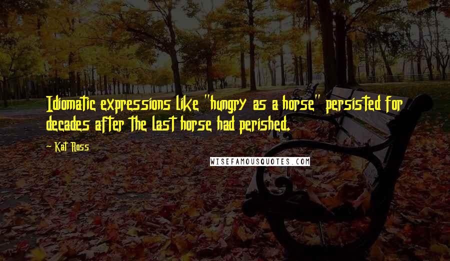 Kat Ross Quotes: Idiomatic expressions like "hungry as a horse" persisted for decades after the last horse had perished.