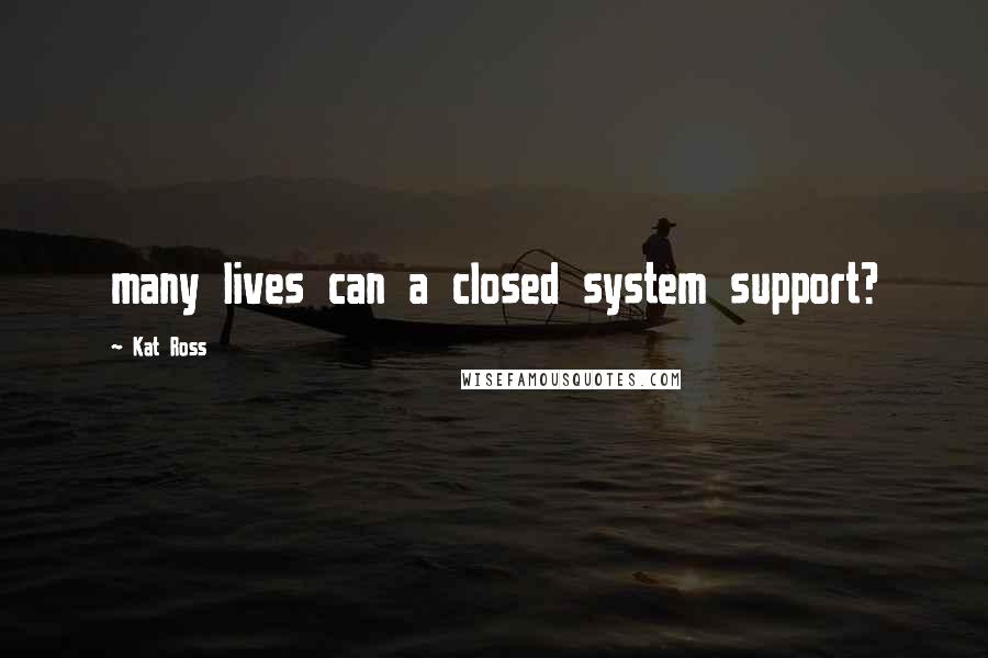 Kat Ross Quotes: many lives can a closed system support?