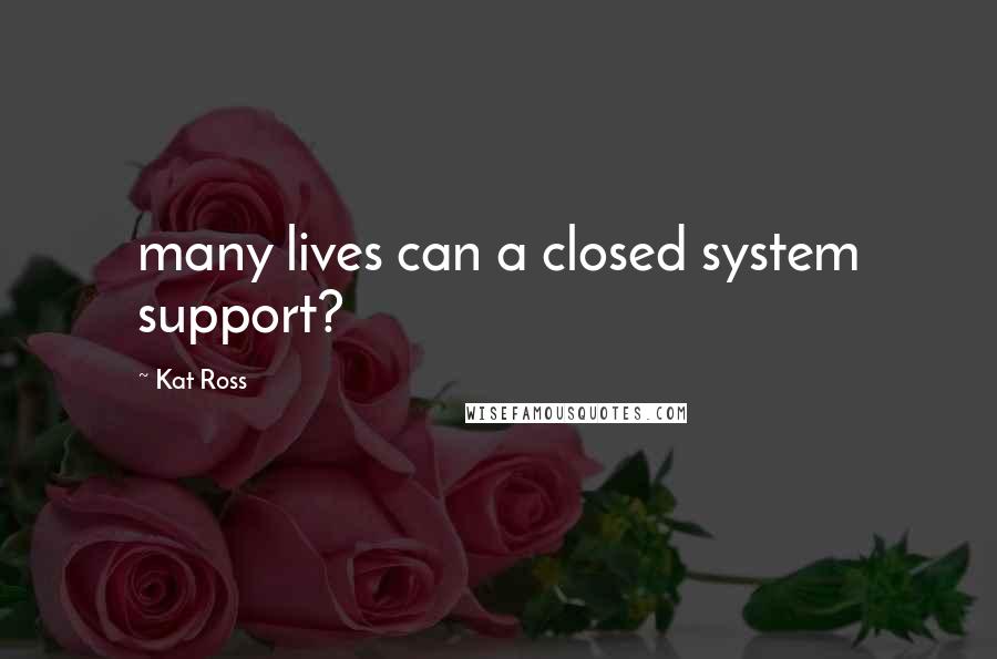 Kat Ross Quotes: many lives can a closed system support?