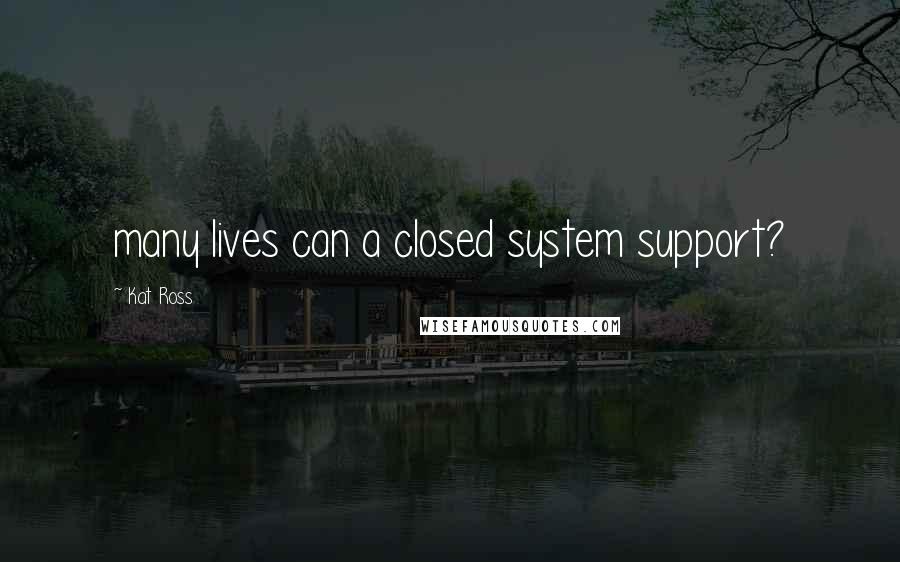 Kat Ross Quotes: many lives can a closed system support?