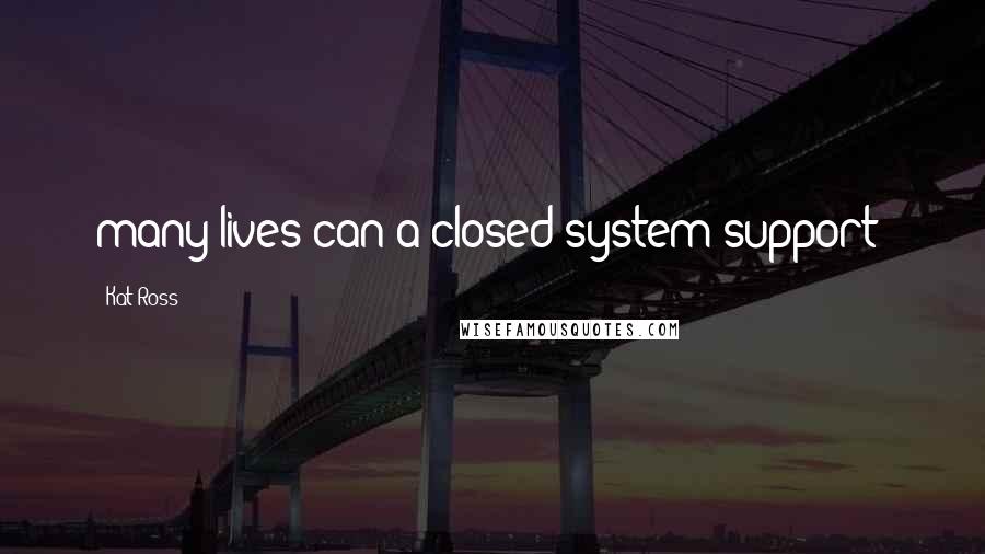 Kat Ross Quotes: many lives can a closed system support?