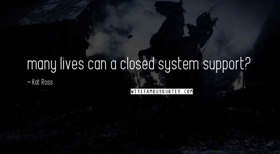 Kat Ross Quotes: many lives can a closed system support?