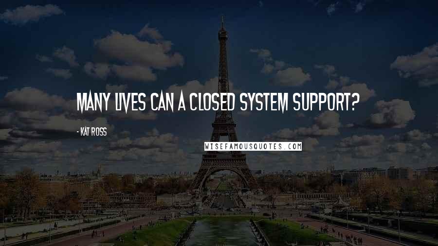 Kat Ross Quotes: many lives can a closed system support?