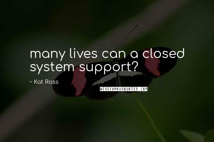 Kat Ross Quotes: many lives can a closed system support?