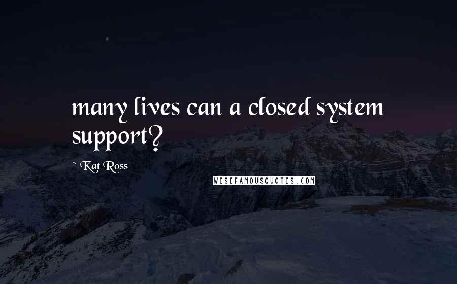 Kat Ross Quotes: many lives can a closed system support?