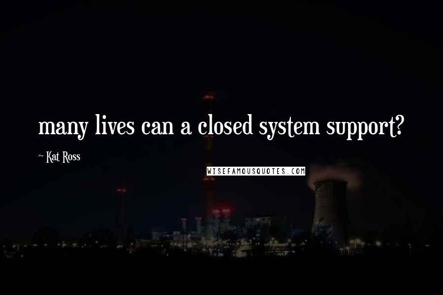 Kat Ross Quotes: many lives can a closed system support?