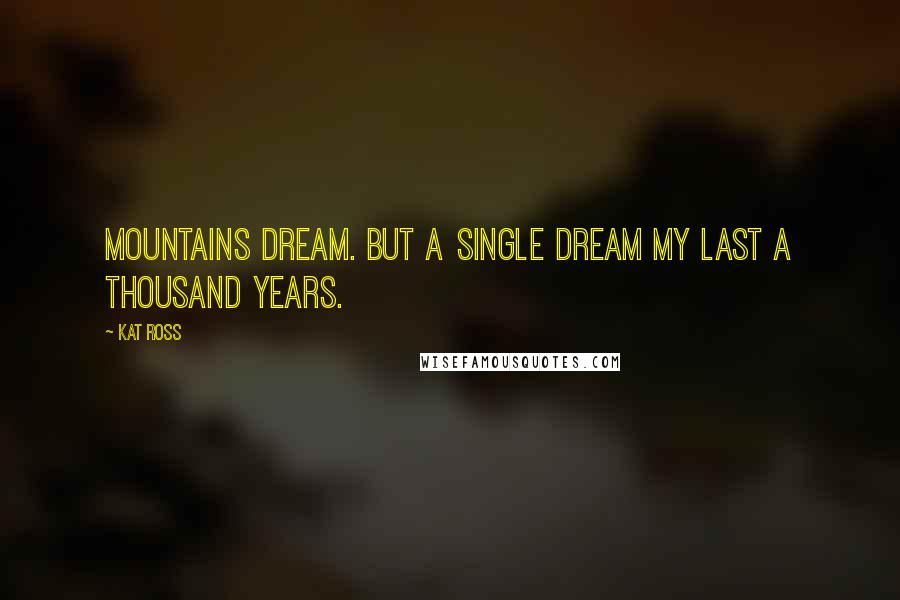 Kat Ross Quotes: Mountains dream. But a single dream my last a thousand years.