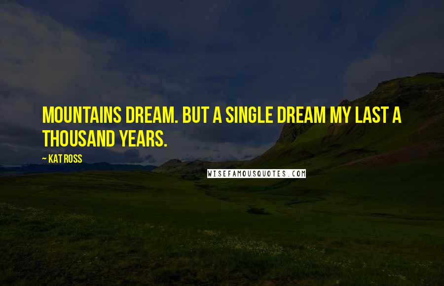 Kat Ross Quotes: Mountains dream. But a single dream my last a thousand years.