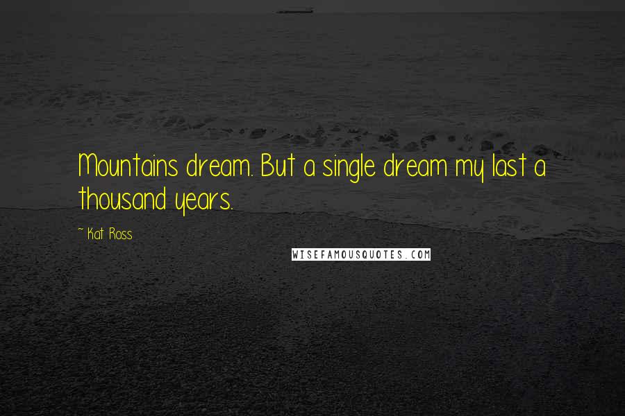 Kat Ross Quotes: Mountains dream. But a single dream my last a thousand years.