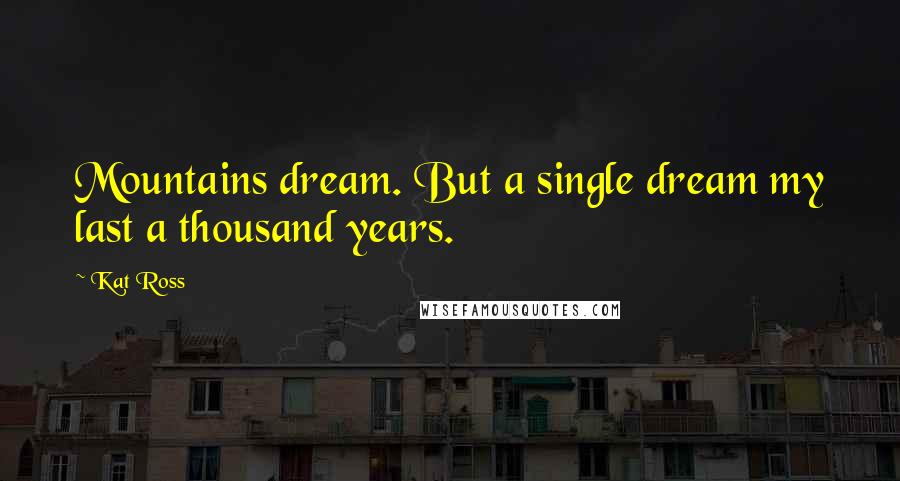 Kat Ross Quotes: Mountains dream. But a single dream my last a thousand years.