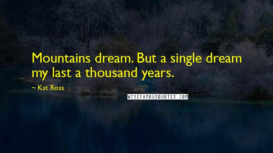 Kat Ross Quotes: Mountains dream. But a single dream my last a thousand years.